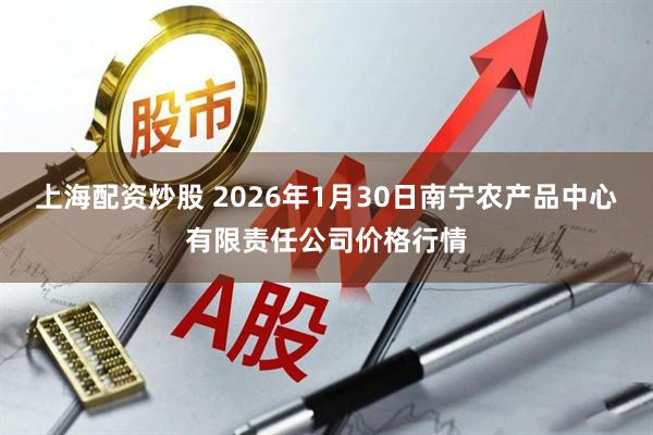 上海配资炒股 2026年1月30日南宁农产品中心有限责任公司价格行情