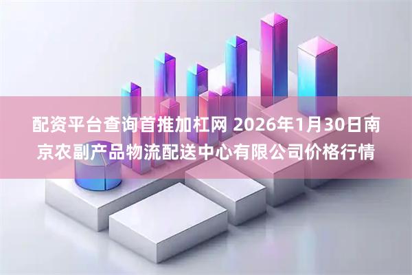 配资平台查询首推加杠网 2026年1月30日南京农副产品物流配送中心有限公司价格行情