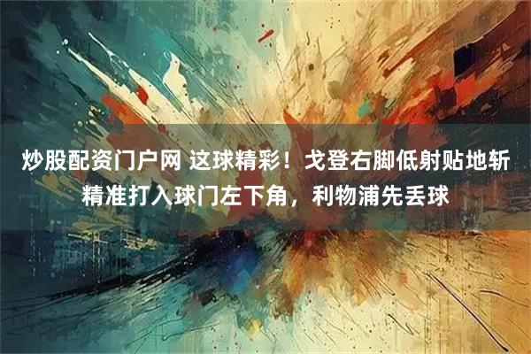 炒股配资门户网 这球精彩！戈登右脚低射贴地斩精准打入球门左下角，利物浦先丢球