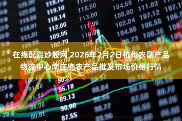在线配资炒股网 2026年2月2日杭州农副产品物流中心南庄兜农产品批发市场价格行情