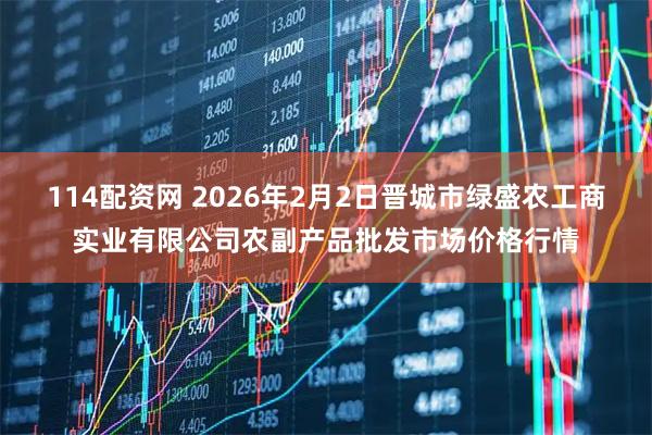 114配资网 2026年2月2日晋城市绿盛农工商实业有限公司农副产品批发市场价格行情