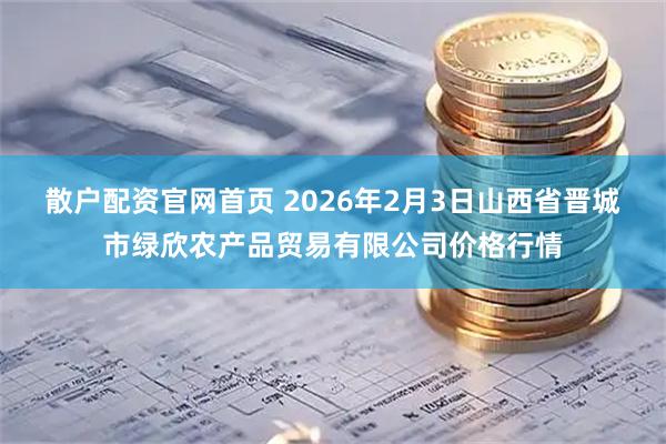 散户配资官网首页 2026年2月3日山西省晋城市绿欣农产品贸易有限公司价格行情