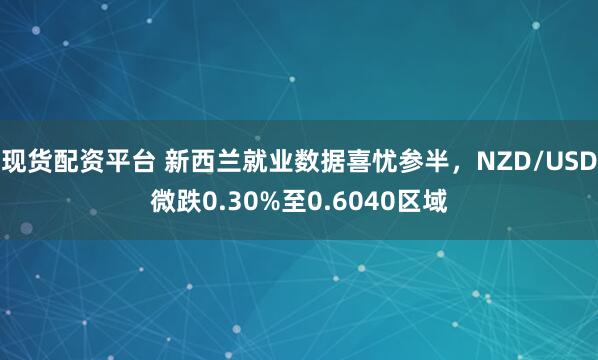 现货配资平台 新西兰就业数据喜忧参半，NZD/USD微跌0.30%至0.6040区域