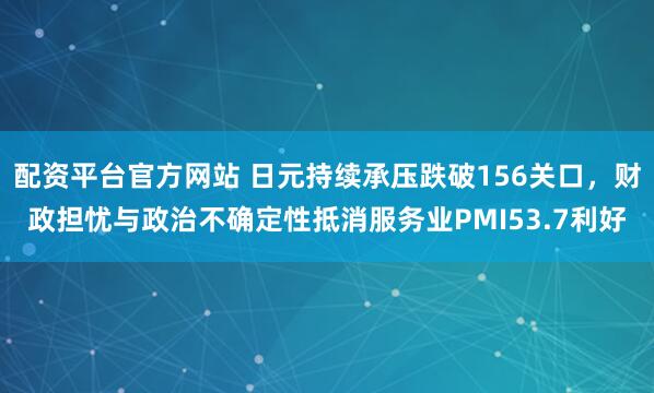 配资平台官方网站 日元持续承压跌破156关口，财政担忧与政治不确定性抵消服务业PMI53.7利好