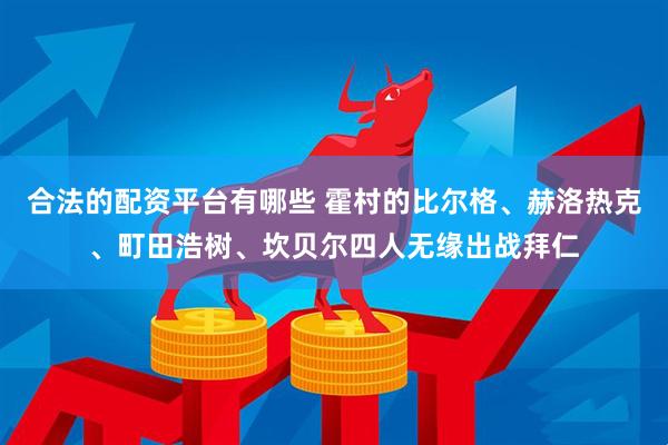 合法的配资平台有哪些 霍村的比尔格、赫洛热克、町田浩树、坎贝尔四人无缘出战拜仁