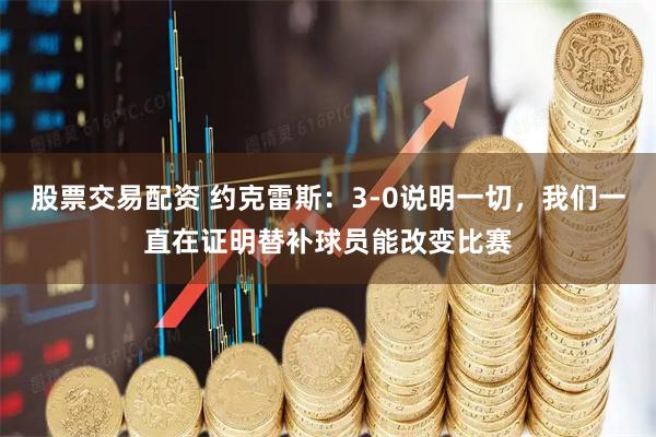 股票交易配资 约克雷斯：3-0说明一切，我们一直在证明替补球员能改变比赛