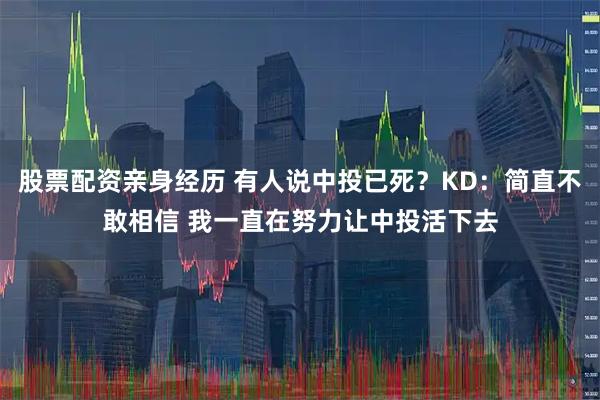 股票配资亲身经历 有人说中投已死？KD：简直不敢相信 我一直在努力让中投活下去
