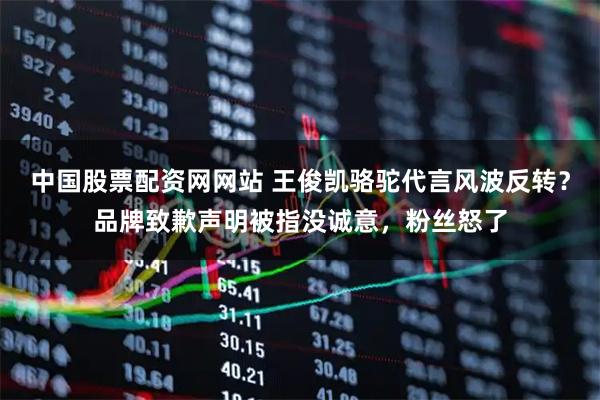 中国股票配资网网站 王俊凯骆驼代言风波反转？品牌致歉声明被指没诚意，粉丝怒了