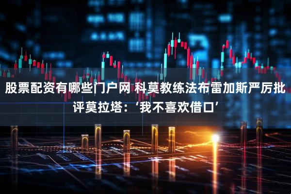 股票配资有哪些门户网 科莫教练法布雷加斯严厉批评莫拉塔：‘我不喜欢借口’