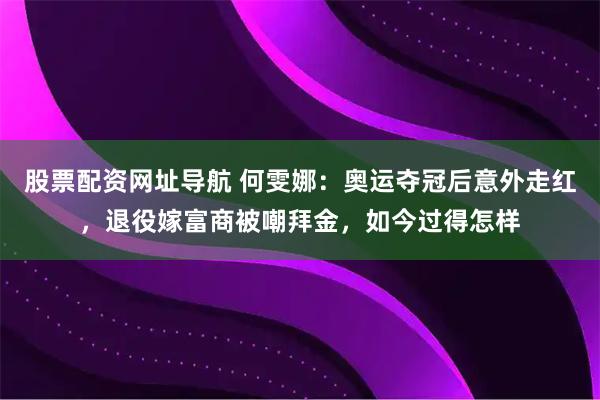 股票配资网址导航 何雯娜：奥运夺冠后意外走红，退役嫁富商被嘲拜金，如今过得怎样