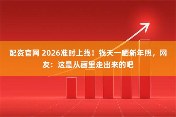 配资官网 2026准时上线！钱天一晒新年照，网友：这是从画里走出来的吧