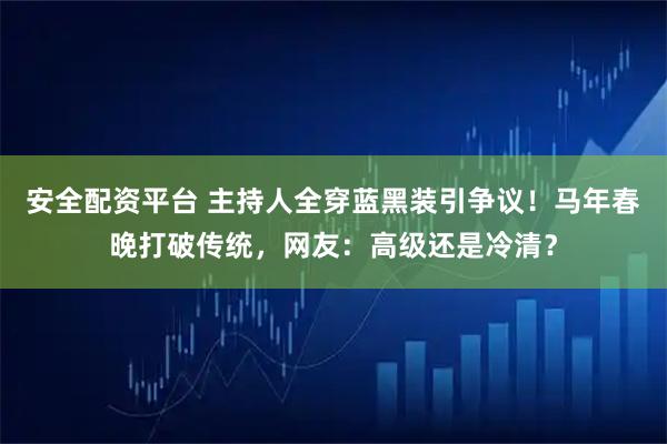 安全配资平台 主持人全穿蓝黑装引争议！马年春晚打破传统，网友：高级还是冷清？