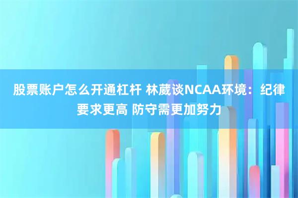 股票账户怎么开通杠杆 林葳谈NCAA环境：纪律要求更高 防守需更加努力