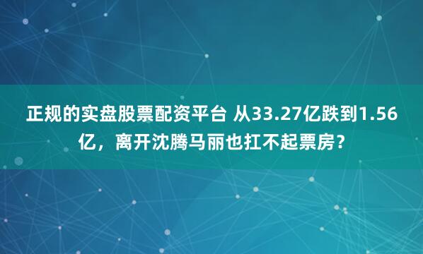 正规的实盘股票配资平台 从33.27亿跌到1.56亿，离开沈腾马丽也扛不起票房？