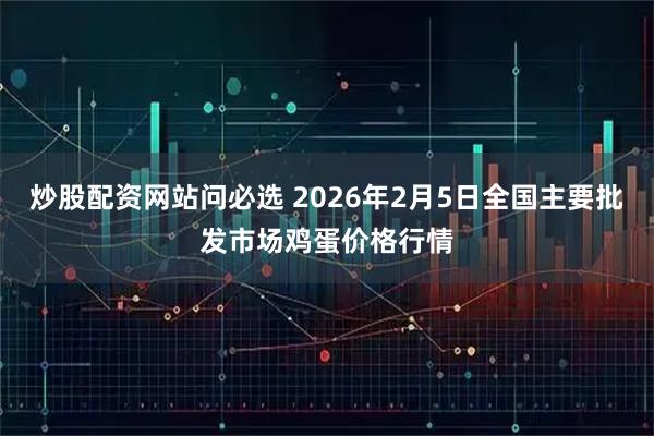 炒股配资网站问必选 2026年2月5日全国主要批发市场鸡蛋价格行情