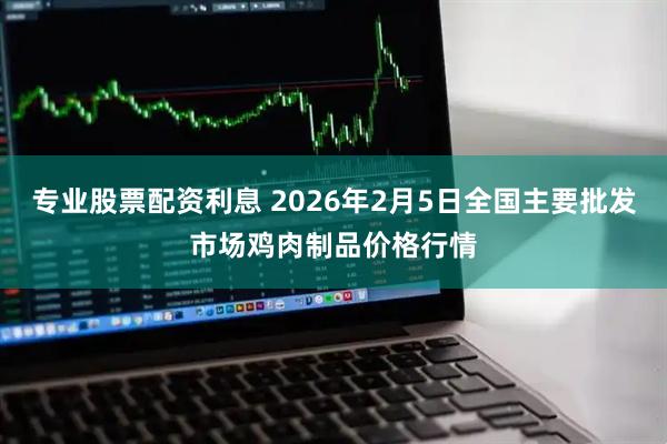 专业股票配资利息 2026年2月5日全国主要批发市场鸡肉制品价格行情