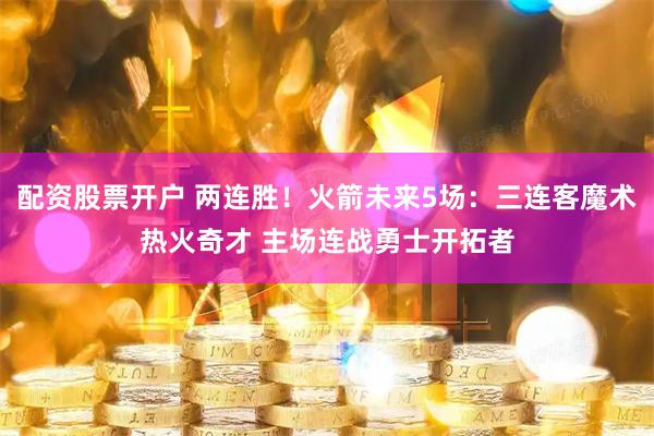 配资股票开户 两连胜！火箭未来5场：三连客魔术热火奇才 主场连战勇士开拓者