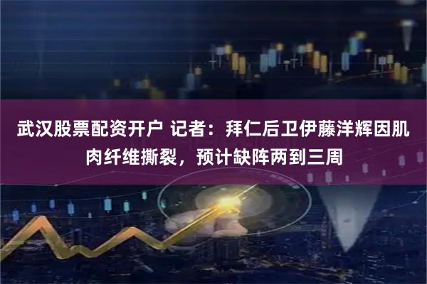 武汉股票配资开户 记者：拜仁后卫伊藤洋辉因肌肉纤维撕裂，预计缺阵两到三周