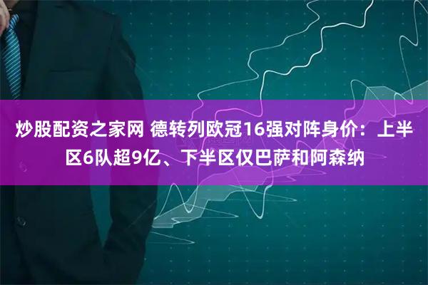 炒股配资之家网 德转列欧冠16强对阵身价：上半区6队超9亿、下半区仅巴萨和阿森纳