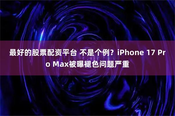 最好的股票配资平台 不是个例？iPhone 17 Pro Max被曝褪色问题严重