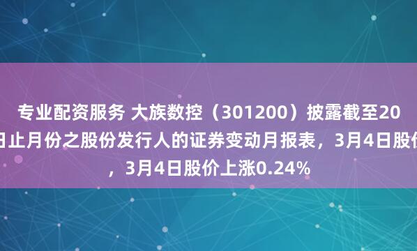 专业配资服务 大族数控（301200）披露截至2026年2月28日止月份之股份发行人的证券变动月报表，3月4日股价上涨0.24%
