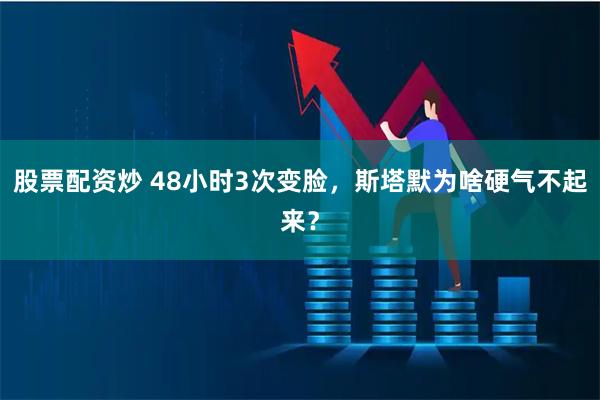 股票配资炒 48小时3次变脸，斯塔默为啥硬气不起来？