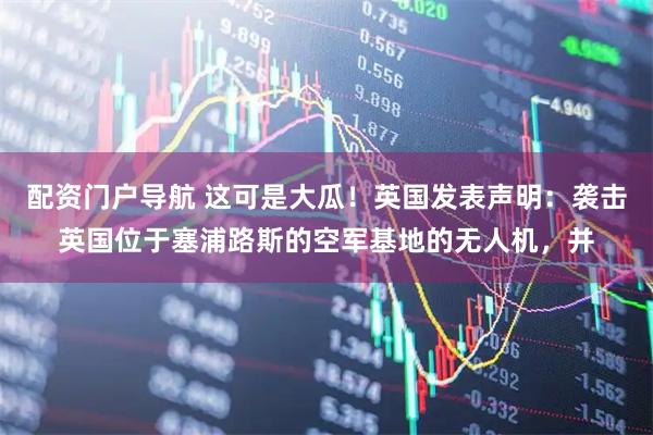 配资门户导航 这可是大瓜！英国发表声明：袭击英国位于塞浦路斯的空军基地的无人机，并