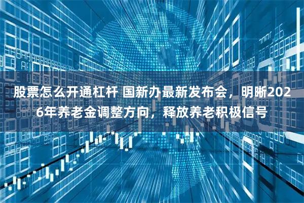 股票怎么开通杠杆 国新办最新发布会，明晰2026年养老金调整方向，释放养老积极信号