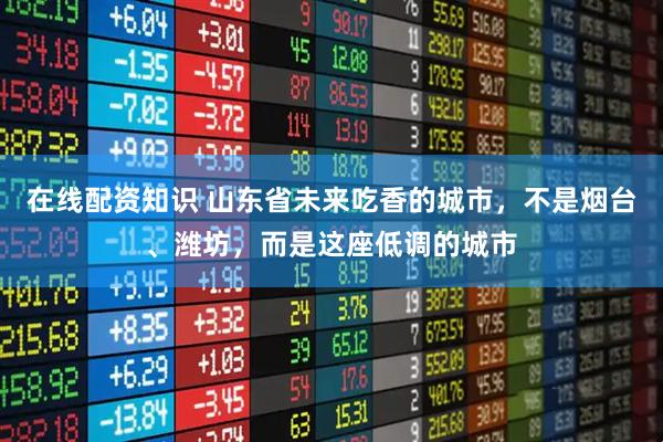 在线配资知识 山东省未来吃香的城市，不是烟台、潍坊，而是这座低调的城市