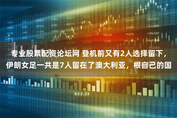 专业股票配资论坛网 登机前又有2人选择留下，伊朗女足一共是7人留在了澳大利亚，根自己的国