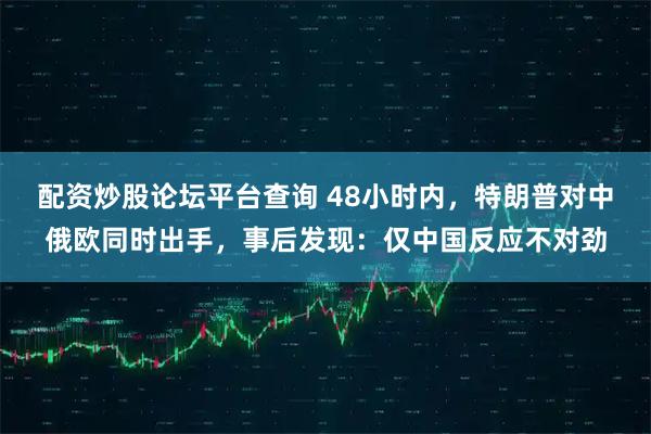 配资炒股论坛平台查询 48小时内，特朗普对中俄欧同时出手，事后发现：仅中国反应不对劲
