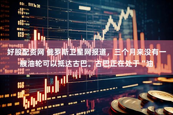 好股配资网 俄罗斯卫星网报道，三个月来没有一艘油轮可以抵达古巴。古巴正在处于“油