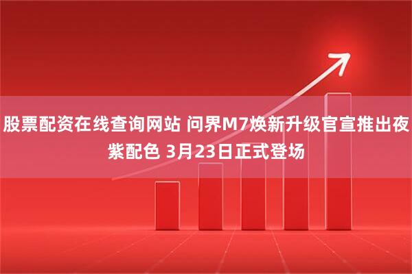 股票配资在线查询网站 问界M7焕新升级官宣推出夜紫配色 3月23日正式登场