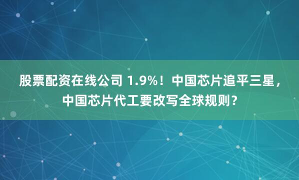 股票配资在线公司 1.9%！中国芯片追平三星，中国芯片代工要改写全球规则？