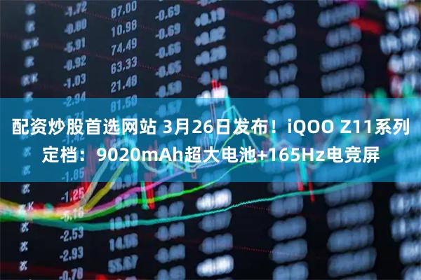 配资炒股首选网站 3月26日发布！iQOO Z11系列定档：9020mAh超大电池+165Hz电竞屏