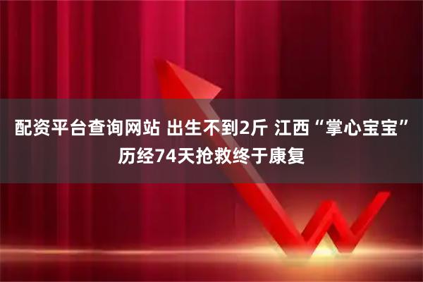 配资平台查询网站 出生不到2斤 江西“掌心宝宝”历经74天抢救终于康复