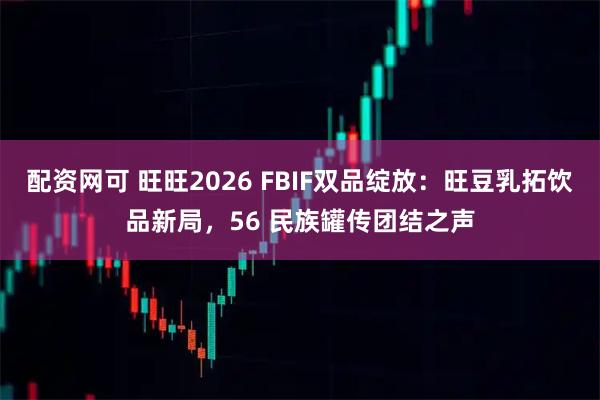 配资网可 旺旺2026 FBIF双品绽放：旺豆乳拓饮品新局，56 民族罐传团结之声